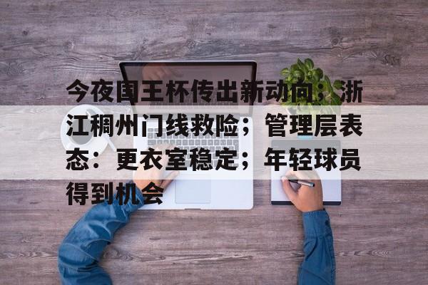 爱游戏平台-关于今夜国王杯传出新动向;浙江稠州门线救险;管理层表态:更衣室稳定;年轻球员得到机会的信息