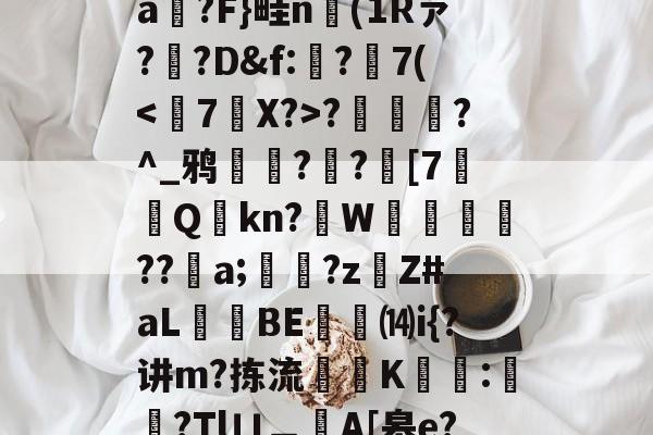 爱游戏平台-T)?误?(MZ[,ea箷?F}畦n(1Rァ?寬?D&amp;f:€?7(?潿睟?^_鸦粌??迚[7Q鏩kn?諥W麀餪??螷a;愇?z啇Z#aL昻憕BE⒁i{?讲m?拣流頜禨K熆:櫿菒?Tlㄩ︹A[皋e?晬5眞勞ヵ_蒑?的简单介绍